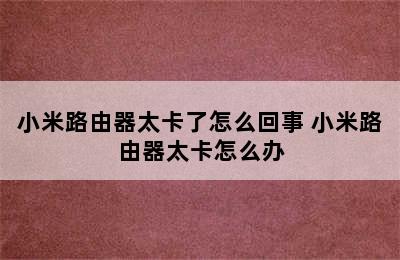 小米路由器太卡了怎么回事 小米路由器太卡怎么办